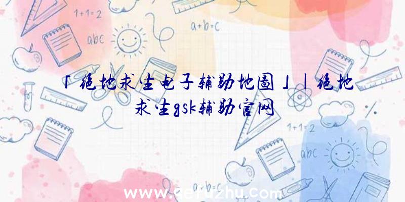 「绝地求生电子辅助地图」|绝地求生gsk辅助官网